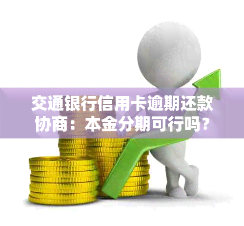 交通银行信用卡逾期还款协商：本金分期可行吗？