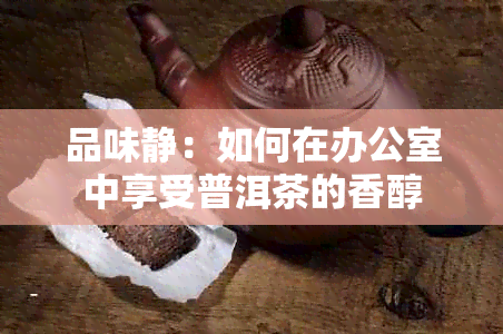 品味静：如何在中享受普洱茶的香醇