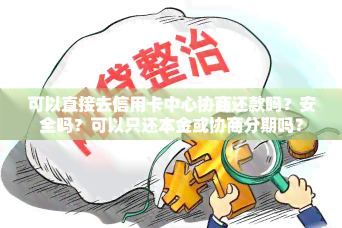 可以直接去信用卡中心协商还款吗？安全吗？可以只还本金或协商分期吗？