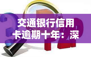 交通银行信用卡逾期十年：深度解析与法律诉讼案例分析