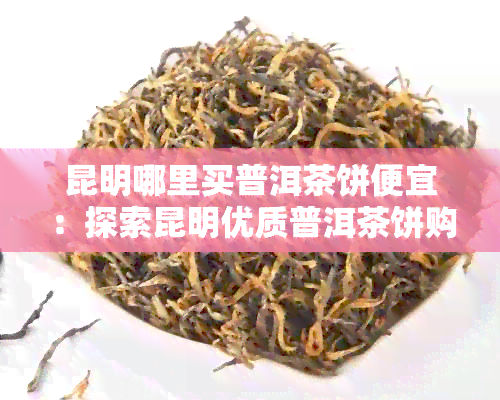 昆明哪里买普洱茶饼便宜：探索昆明优质普洱茶饼购买地