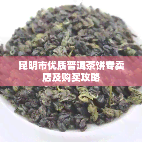 昆明市优质普洱茶饼专卖店及购买攻略