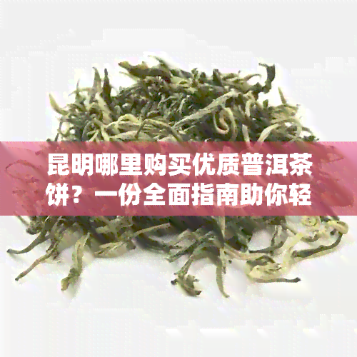 昆明哪里购买优质普洱茶饼？一份全面指南助你轻松挑选