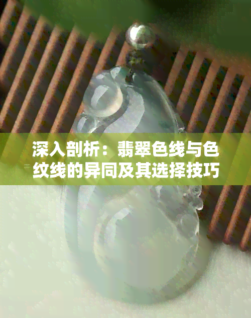 深入剖析：翡翠色线与色纹线的异同及其选择技巧