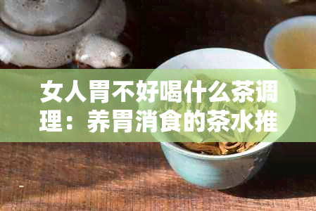 女人胃不好喝什么茶调理：养胃消食的茶水推荐