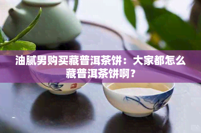 油腻男购买藏普洱茶饼：大家都怎么藏普洱茶饼啊？