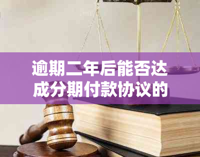 逾期二年后能否达成分期付款协议的探讨及解决方法