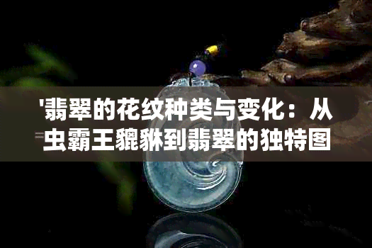 '翡翠的花纹种类与变化：从虫霸王貔貅到翡翠的独特图案'