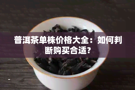 普洱茶单株价格大全：如何判断购买合适？