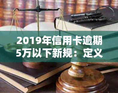 2019年信用卡逾期5万以下新规：定义、影响与应对策略