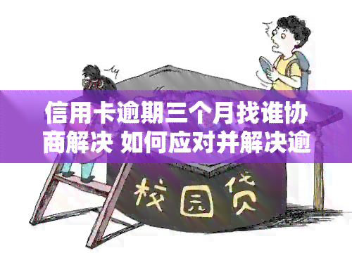 信用卡逾期三个月找谁协商解决 如何应对并解决逾期三个月的信用卡问题？