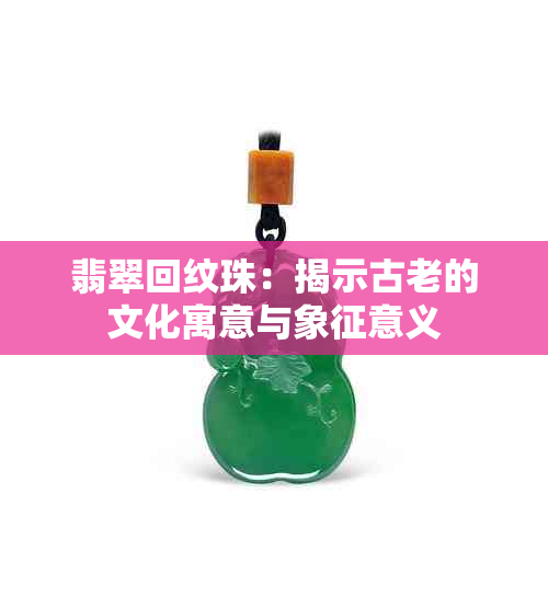 翡翠回纹珠：揭示古老的文化寓意与象征意义