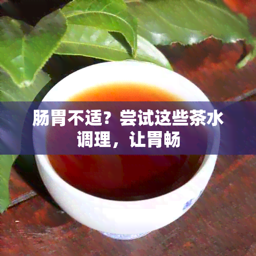 肠胃不适？尝试这些茶水调理，让胃畅