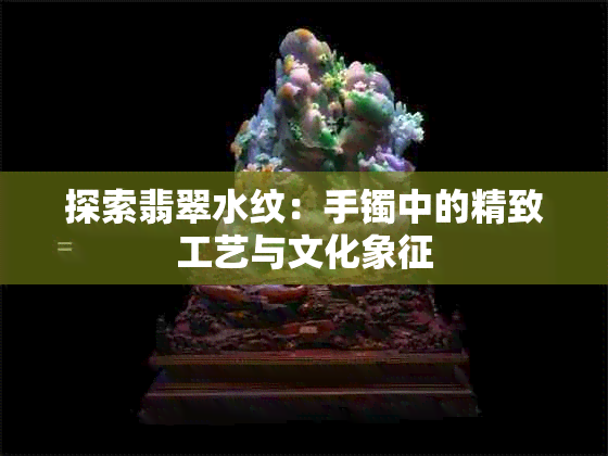 探索翡翠水纹：手镯中的精致工艺与文化象征