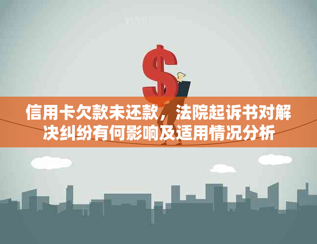 信用卡欠款未还款，法院起诉书对解决纠纷有何影响及适用情况分析