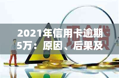 2021年信用卡逾期5万：原因、后果及应对措全方位解析