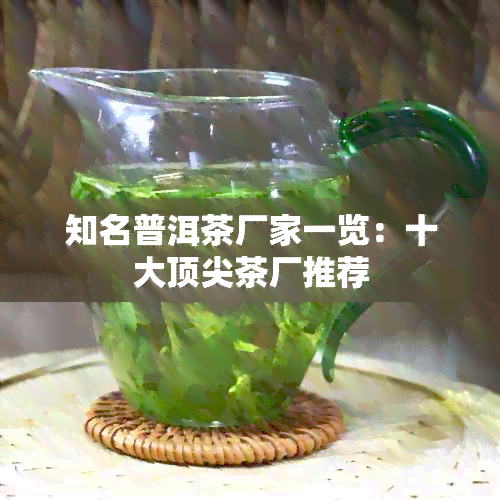 知名普洱茶厂家一览：十大顶尖茶厂推荐