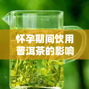 怀孕期间饮用普洱茶的影响及相关注意事项：一个全面的解答