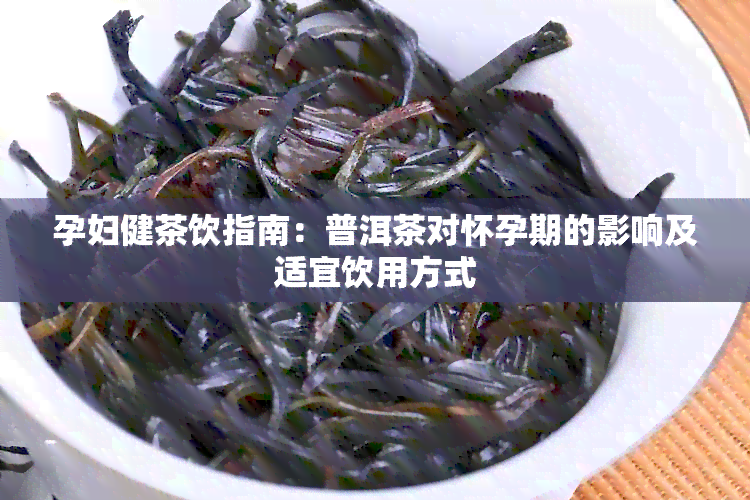 孕妇健茶饮指南：普洱茶对怀孕期的影响及适宜饮用方式