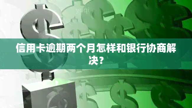 信用卡逾期两个月怎样和银行协商解决？