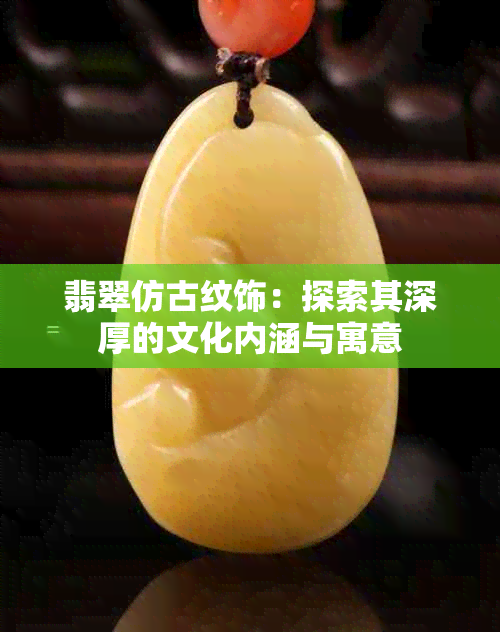 翡翠仿古纹饰：探索其深厚的文化内涵与寓意