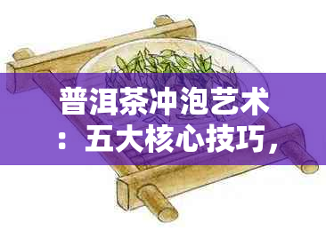 普洱茶冲泡艺术：五大核心技巧，让你的普洱茶更美味