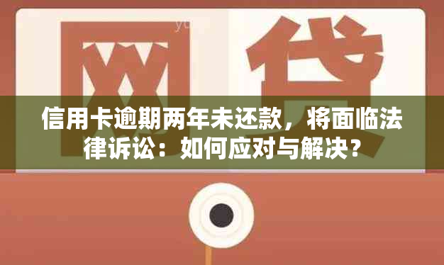 信用卡逾期两年未还款，将面临法律诉讼：如何应对与解决？