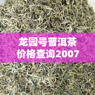 龙园号普洱茶价格查询2007特级产品目录