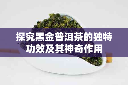 探究黑金普洱茶的独特功效及其神奇作用