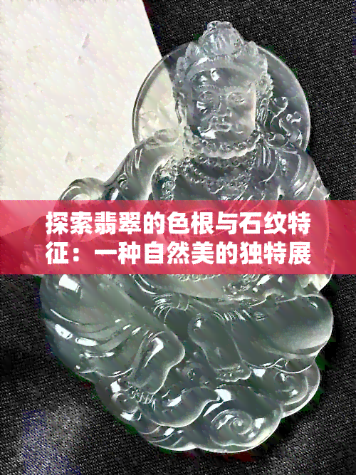 探索翡翠的色根与石纹特征：一种自然美的独特展现