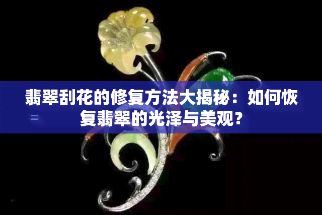 翡翠刮花的修复方法大揭秘：如何恢复翡翠的光泽与美观？