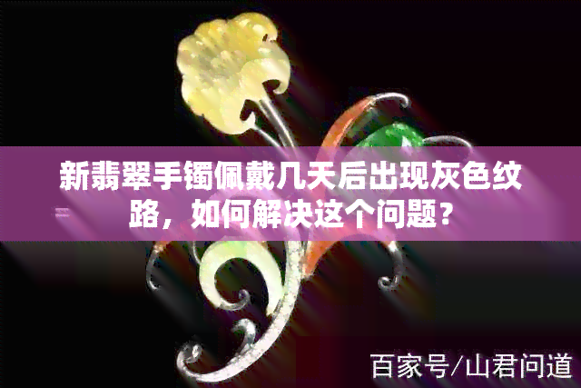 新翡翠手镯佩戴几天后出现灰色纹路，如何解决这个问题？