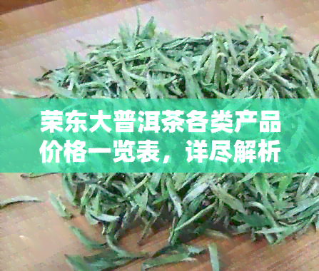 荣东大普洱茶各类产品价格一览表，详尽解析用户关心的疑问