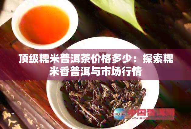 顶级糯米普洱茶价格多少：探索糯米香普洱与市场行情