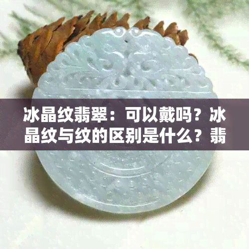 冰晶纹翡翠：可以戴吗？冰晶纹与纹的区别是什么？翡翠冰晶线是什么？