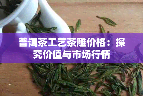 普洱茶工艺茶雕价格：探究价值与市场行情