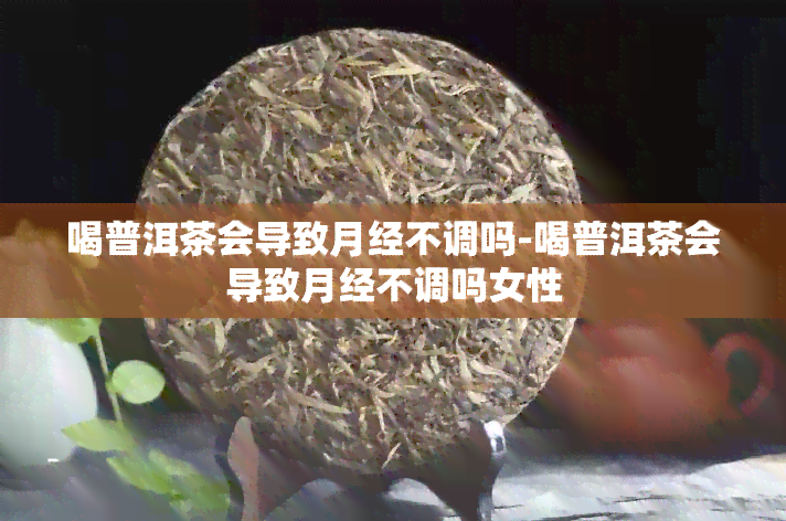 喝普洱茶会导致月经不调吗-喝普洱茶会导致月经不调吗女性