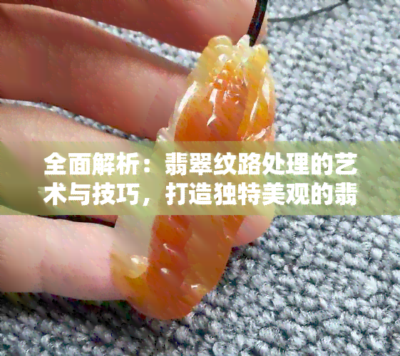 全面解析：翡翠纹路处理的艺术与技巧，打造独特美观的翡翠饰品