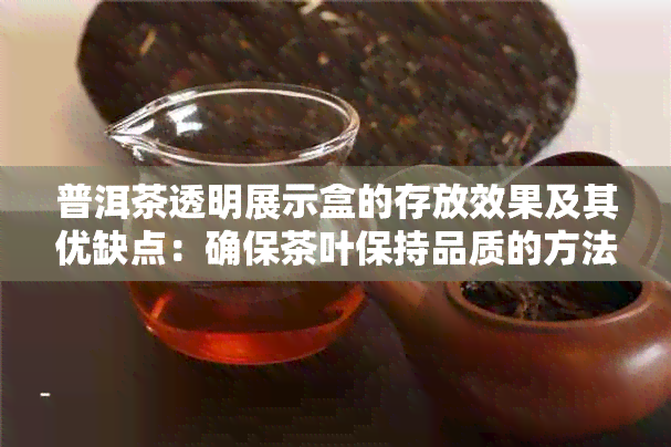 普洱茶透明展示盒的存放效果及其优缺点：确保茶叶保持品质的方法探讨