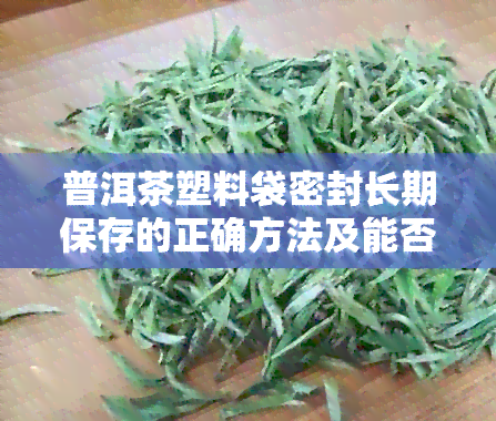 普洱茶塑料袋密封长期保存的正确方法及能否泡水使用