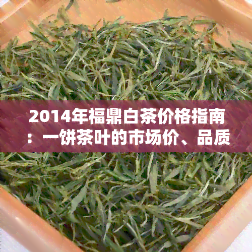 2014年福鼎白茶价格指南：一饼茶叶的市场价、品质和购买途径全面解析