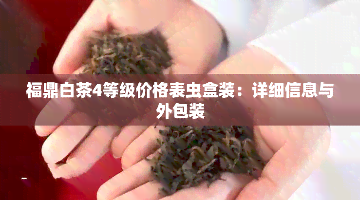 福鼎白茶4等级价格表虫盒装：详细信息与外包装