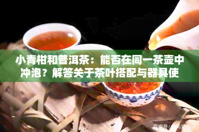 小青柑和普洱茶：能否在同一茶壶中冲泡？解答关于茶叶搭配与器具使用的疑问