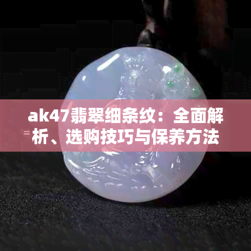 ak47翡翠细条纹：全面解析、选购技巧与保养方法，帮助您成为专业收藏家