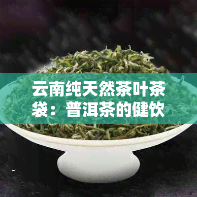 云南纯天然茶叶茶袋：普洱茶的健饮品，厂家批发价格实