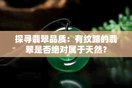 探寻翡翠品质：有纹路的翡翠是否绝对属于天然？