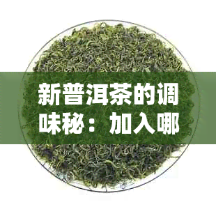 新普洱茶的调味秘：加入哪些原料能让口感更佳？