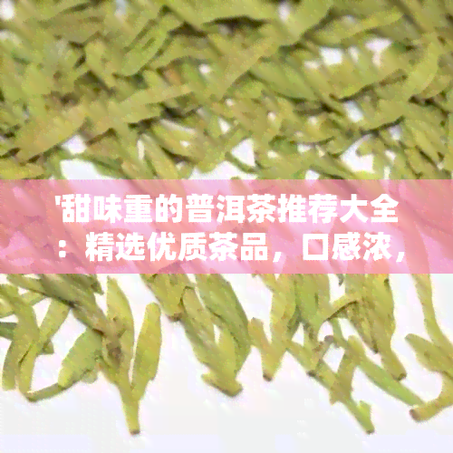 '甜味重的普洱茶推荐大全：精选优质茶品，口感浓，值得品尝！'