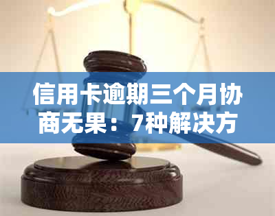 信用卡逾期三个月协商无果：7种解决方案助您解决还款难题