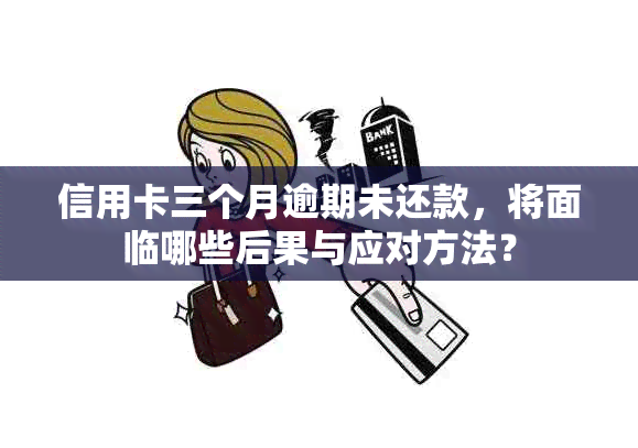 信用卡三个月逾期未还款，将面临哪些后果与应对方法？